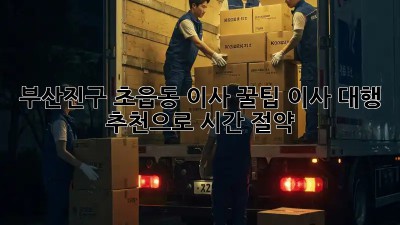 부산진구 초읍동 이사 꿀팁🍯 이사 대행 추천으로 시간 절약!