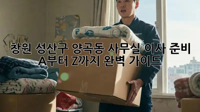 창원 성산구 양곡동 사무실 이사 준비, A부터 Z까지 완벽 가이드 🚚🏢
